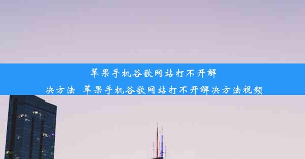 苹果手机谷歌网站打不开解决方法_苹果手机谷歌网站打不开解决方法视频