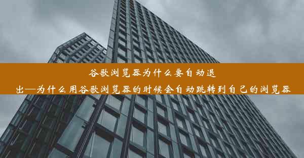 谷歌浏览器为什么要自动退出—为什么用谷歌浏览器的时候会自动跳转到自己的浏览器