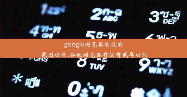 google浏览器有没有截图功能;谷歌浏览器有没有截屏功能