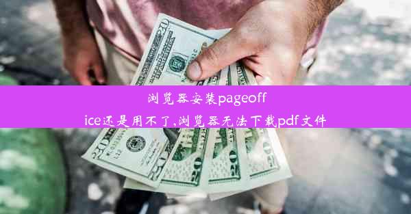 浏览器安装pageoffice还是用不了,浏览器无法下载pdf文件