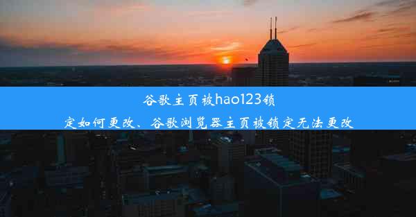 谷歌主页被hao123锁定如何更改、谷歌浏览器主页被锁定无法更改