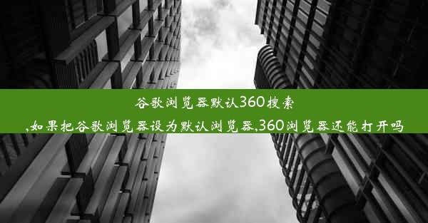 谷歌浏览器默认360搜索,如果把谷歌浏览器设为默认浏览器,360浏览器还能打开吗