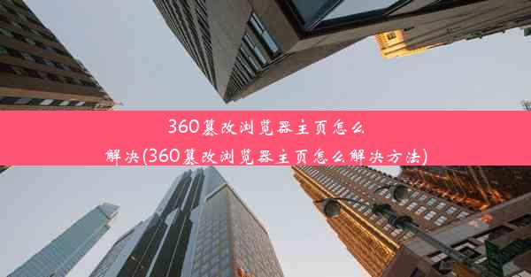 360篡改浏览器主页怎么解决(360篡改浏览器主页怎么解决方法)