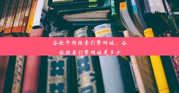 谷歌中国搜索引擎网址、谷歌搜索引擎网址是多少