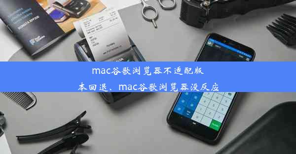 mac谷歌浏览器不适配版本回退、mac谷歌浏览器没反应