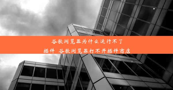 谷歌浏览器为什么运行不了插件_谷歌浏览器打不开插件商店