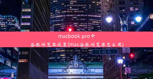 macbook pro中谷歌浏览器设置(mac谷歌浏览器怎么用)