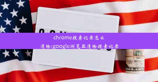 chrome搜索记录怎么清除;google浏览器清除搜索记录