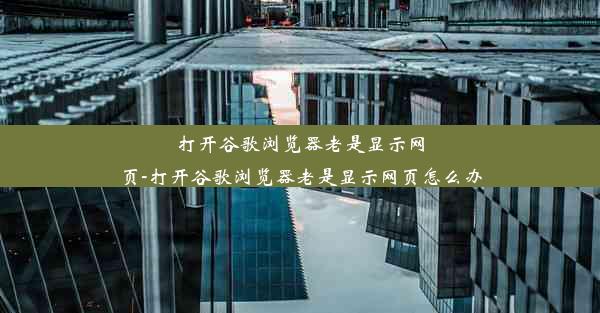 打开谷歌浏览器老是显示网页-打开谷歌浏览器老是显示网页怎么办