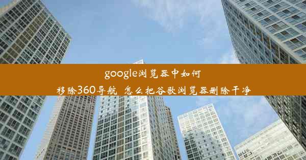 google浏览器中如何移除360导航_怎么把谷歌浏览器删除干净