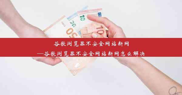 谷歌浏览器不安全网站断网—谷歌浏览器不安全网站断网怎么解决