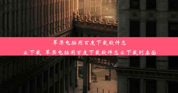 苹果电脑用百度下载软件怎么下载_苹果电脑用百度下载软件怎么下载到桌面