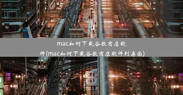 mac如何下载谷歌商店软件(mac如何下载谷歌商店软件到桌面)