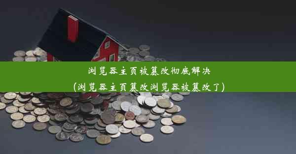 浏览器主页被篡改彻底解决(浏览器主页篡改浏览器被篡改了)