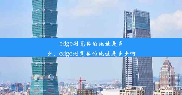 edge浏览器的地址是多少、edge浏览器的地址是多少啊