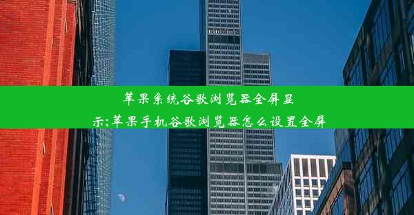 苹果系统谷歌浏览器全屏显示;苹果手机谷歌浏览器怎么设置全屏