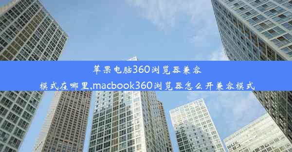 苹果电脑360浏览器兼容模式在哪里,macbook360浏览器怎么开兼容模式