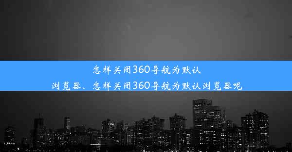 怎样关闭360导航为默认浏览器、怎样关闭360导航为默认浏览器呢