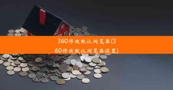 360修改默认浏览器(360修改默认浏览器设置)