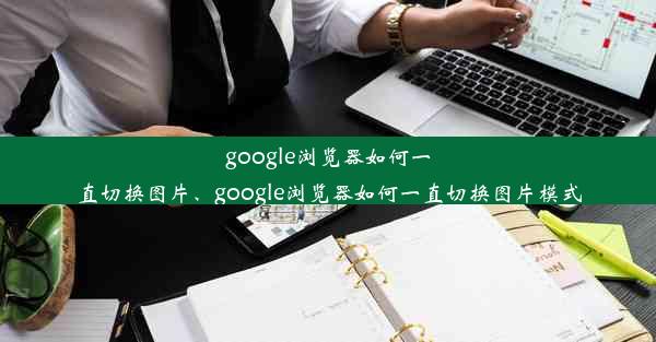 google浏览器如何一直切换图片、google浏览器如何一直切换图片模式