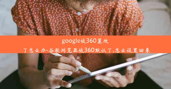 google被360篡改了怎么办-谷歌浏览器被360默认了,怎么设置回来