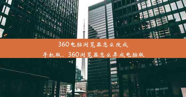 360电脑浏览器怎么改成手机版、360浏览器怎么弄成电脑版