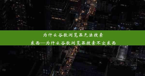 为什么谷歌浏览器无法搜索东西—为什么谷歌浏览器搜索不出东西