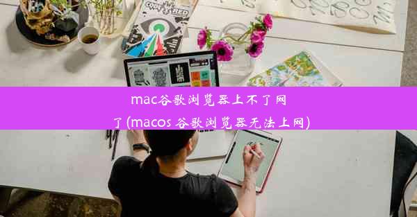 mac谷歌浏览器上不了网了(macos 谷歌浏览器无法上网)