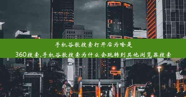 手机谷歌搜索打开后为啥是360搜索,手机谷歌搜索为什么会跳转到其他浏览器搜索