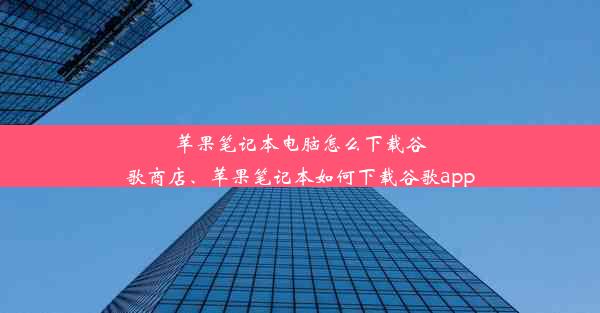 苹果笔记本电脑怎么下载谷歌商店、苹果笔记本如何下载谷歌app