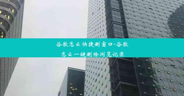 谷歌怎么快捷删窗口-谷歌怎么一键删除浏览记录