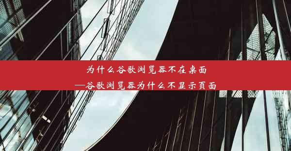 为什么谷歌浏览器不在桌面—谷歌浏览器为什么不显示页面