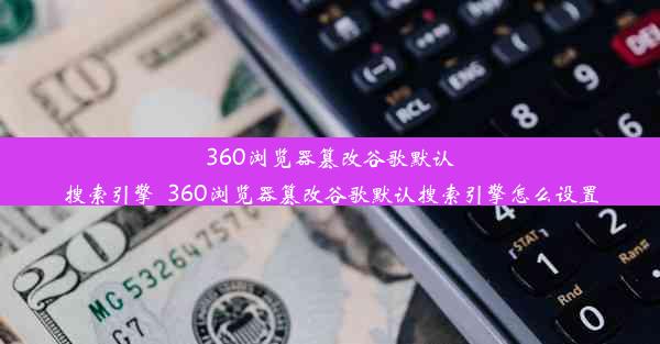 360浏览器篡改谷歌默认搜索引擎_360浏览器篡改谷歌默认搜索引擎怎么设置