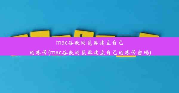 mac谷歌浏览器建立自己的账号(mac谷歌浏览器建立自己的账号密码)