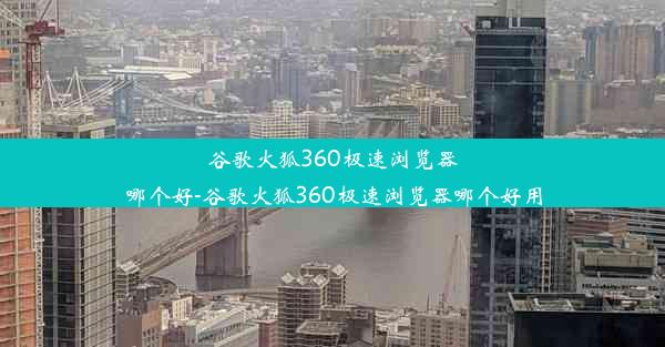 谷歌火狐360极速浏览器哪个好-谷歌火狐360极速浏览器哪个好用