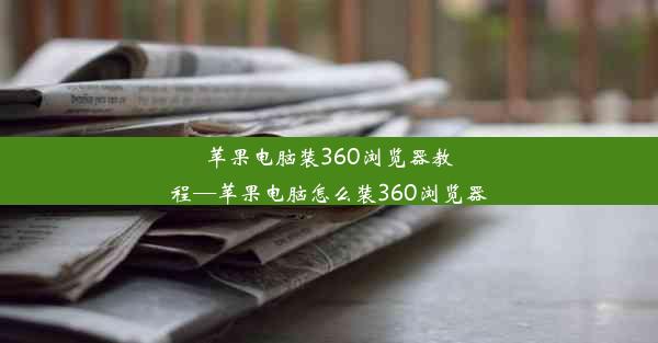 苹果电脑装360浏览器教程—苹果电脑怎么装360浏览器