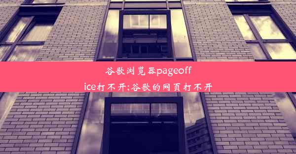 谷歌浏览器pageoffice打不开;谷歌的网页打不开