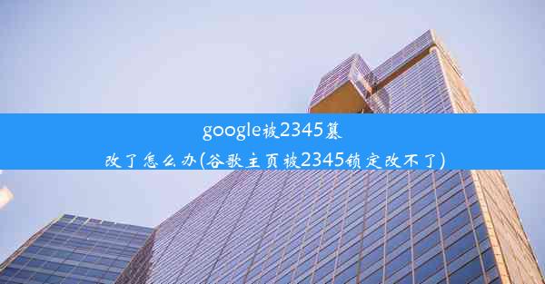 google被2345篡改了怎么办(谷歌主页被2345锁定改不了)