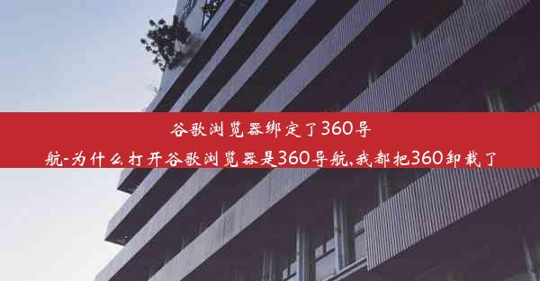 谷歌浏览器绑定了360导航-为什么打开谷歌浏览器是360导航,我都把360卸载了