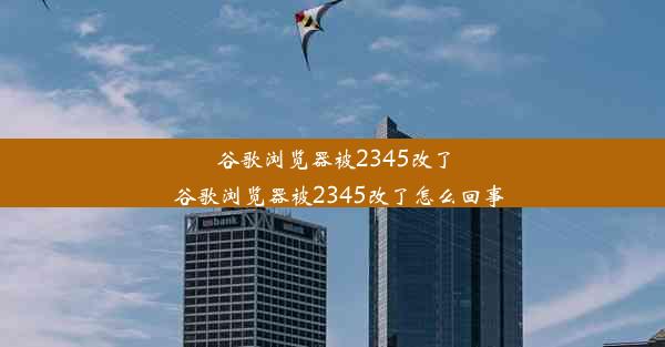 谷歌浏览器被2345改了_谷歌浏览器被2345改了怎么回事