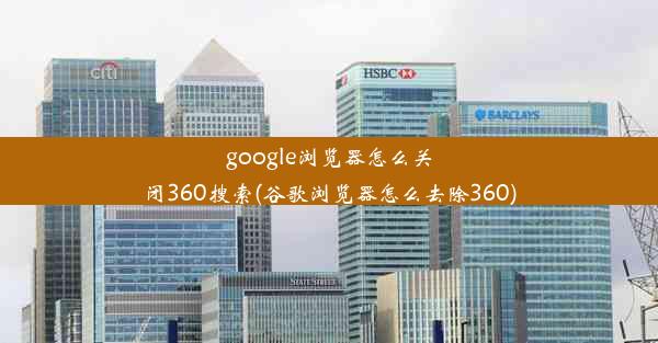 google浏览器怎么关闭360搜索(谷歌浏览器怎么去除360)