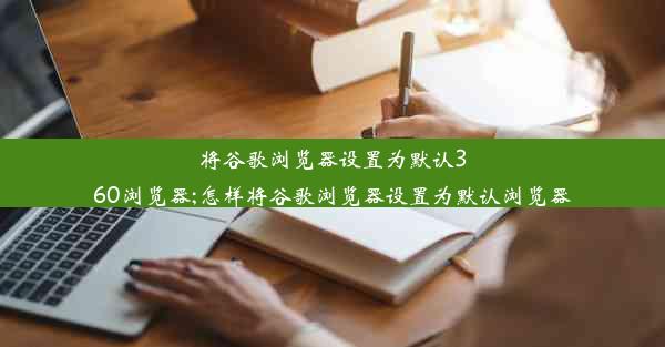 将谷歌浏览器设置为默认360浏览器;怎样将谷歌浏览器设置为默认浏览器