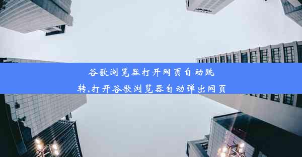 谷歌浏览器打开网页自动跳转,打开谷歌浏览器自动弹出网页