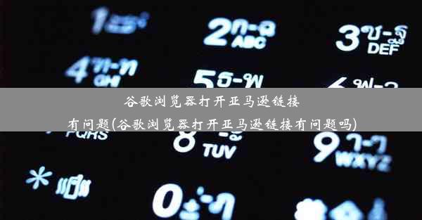 谷歌浏览器打开亚马逊链接有问题(谷歌浏览器打开亚马逊链接有问题吗)