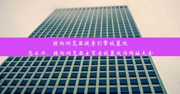 搜狗浏览器搜索引擎被篡改怎么办、搜狗浏览器主页老被篡改为网址大全