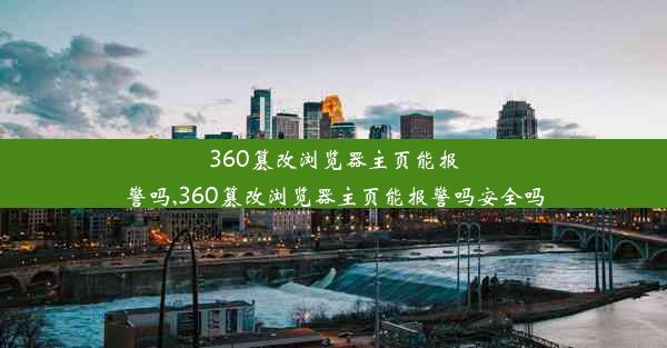 360篡改浏览器主页能报警吗,360篡改浏览器主页能报警吗安全吗