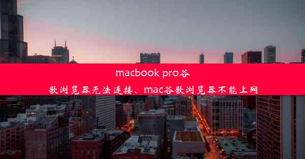 macbook pro谷歌浏览器无法连接、mac谷歌浏览器不能上网