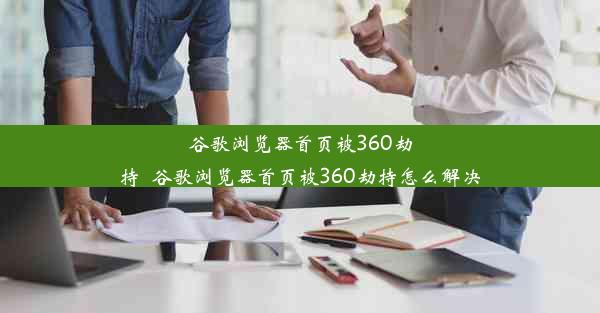 谷歌浏览器首页被360劫持_谷歌浏览器首页被360劫持怎么解决