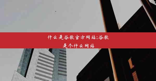 什么是谷歌官方网站;谷歌是个什么网站