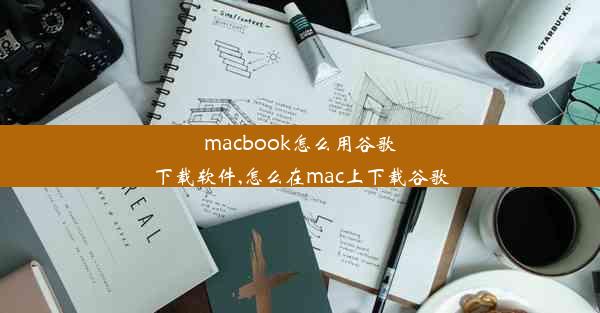 macbook怎么用谷歌下载软件,怎么在mac上下载谷歌